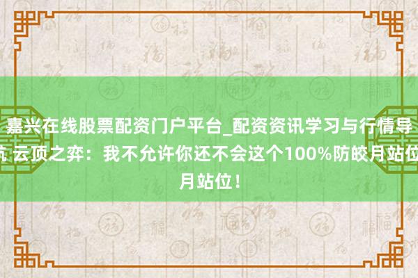 嘉兴在线股票配资门户平台_配资资讯学习与行情导航 云顶之弈：我不允许你还不会这个100%防皎月站位！