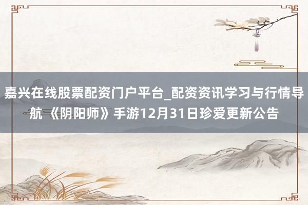 嘉兴在线股票配资门户平台_配资资讯学习与行情导航 《阴阳师》手游12月31日珍爱更新公告