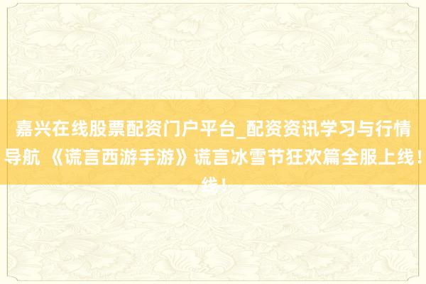 嘉兴在线股票配资门户平台_配资资讯学习与行情导航 《谎言西游手游》谎言冰雪节狂欢篇全服上线！