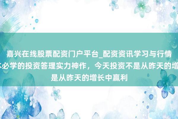 嘉兴在线股票配资门户平台_配资资讯学习与行情导航 三本必学的投资答理实力神作，今天投资不是从昨天的增长中赢利