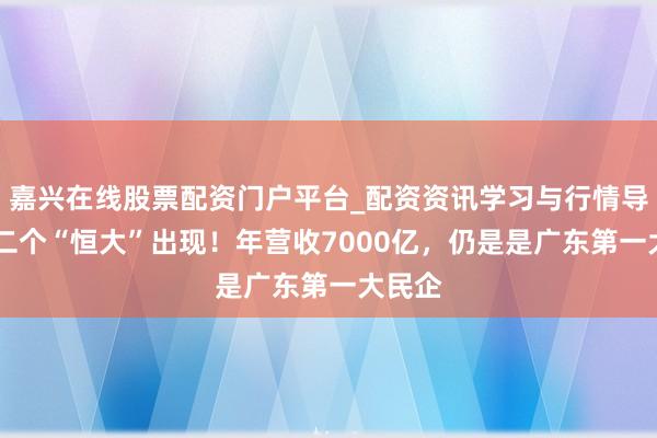 嘉兴在线股票配资门户平台_配资资讯学习与行情导航 第二个“恒大”出现！年营收7000亿，仍是是广东第一大民企