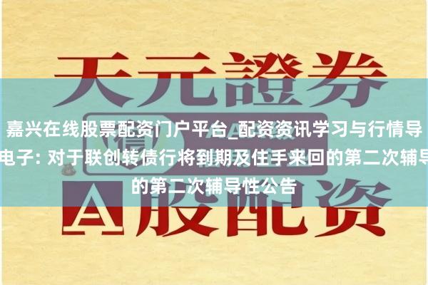 嘉兴在线股票配资门户平台_配资资讯学习与行情导航 联创电子: 对于联创转债行将到期及住手来回的第二次辅导性公告
