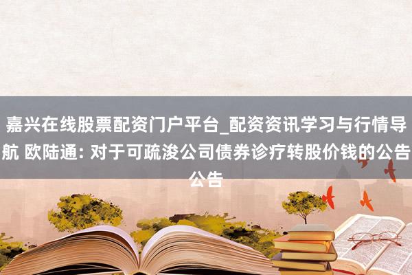 嘉兴在线股票配资门户平台_配资资讯学习与行情导航 欧陆通: 对于可疏浚公司债券诊疗转股价钱的公告