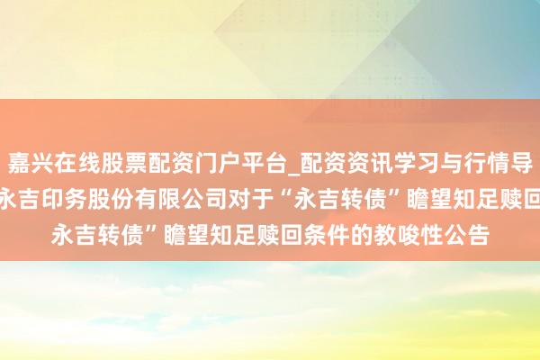 嘉兴在线股票配资门户平台_配资资讯学习与行情导航 永吉股份: 贵州永吉印务股份有限公司对于“永吉转债”瞻望知足赎回条件的教唆性公告