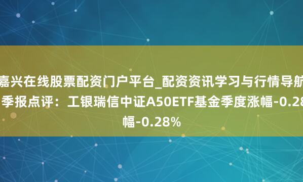 嘉兴在线股票配资门户平台_配资资讯学习与行情导航 四季报点评：工银瑞信中证A50ETF基金季度涨幅-0.28%