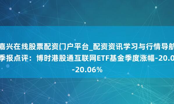 嘉兴在线股票配资门户平台_配资资讯学习与行情导航 四季报点评：博时港股通互联网ETF基金季度涨幅-20.06%