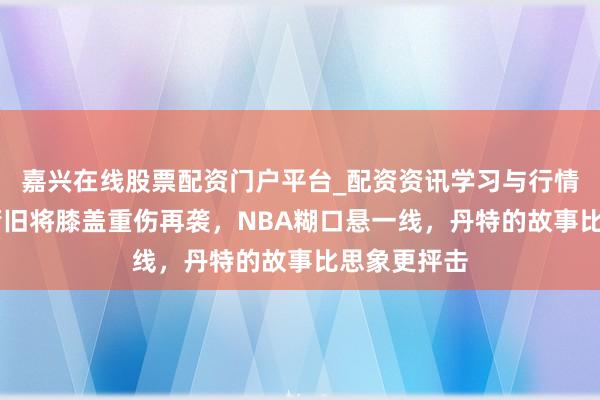 嘉兴在线股票配资门户平台_配资资讯学习与行情导航 前火箭旧将膝盖重伤再袭，NBA糊口悬一线，丹特的故事比思象更抨击