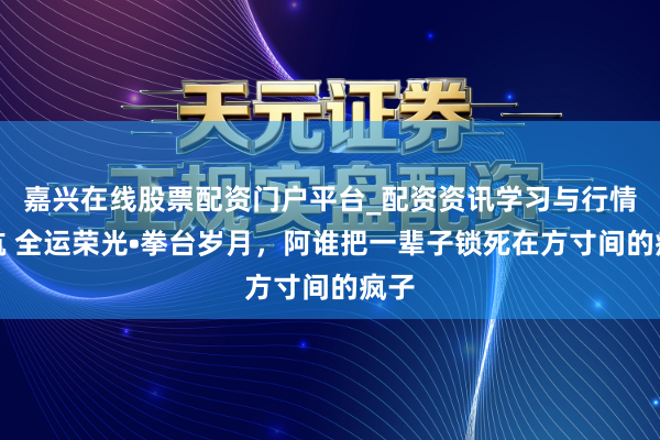 嘉兴在线股票配资门户平台_配资资讯学习与行情导航 全运荣光•拳台岁月，阿谁把一辈子锁死在方寸间的疯子