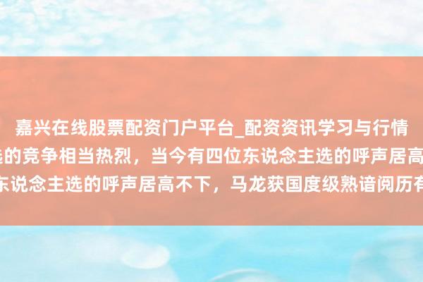 嘉兴在线股票配资门户平台_配资资讯学习与行情导航 国乒熟谙岗亭竞选的竞争相当热烈，当今有四位东说念主选的呼声居高不下，马龙获国度级熟谙阅历有但愿