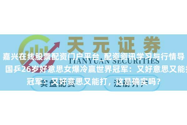 嘉兴在线股票配资门户平台_配资资讯学习与行情导航 打败世界第3！国乒26岁好意思女爆冷赢世界冠军：又好意思又能打，这是确实吗？