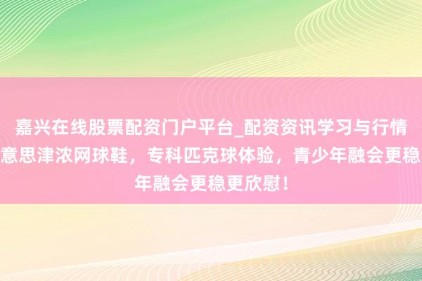 嘉兴在线股票配资门户平台_配资资讯学习与行情导航 好意思津浓网球鞋，专科匹克球体验，青少年融会更稳更欣慰！