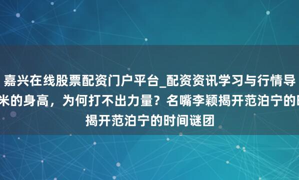 嘉兴在线股票配资门户平台_配资资讯学习与行情导航 1.92米的身高，为何打不出力量？名嘴李颖揭开范泊宁的时间谜团