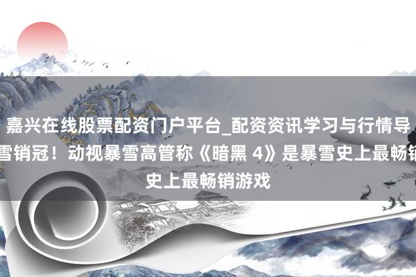 嘉兴在线股票配资门户平台_配资资讯学习与行情导航 暴雪销冠！动视暴雪高管称《暗黑 4》是暴雪史上最畅销游戏