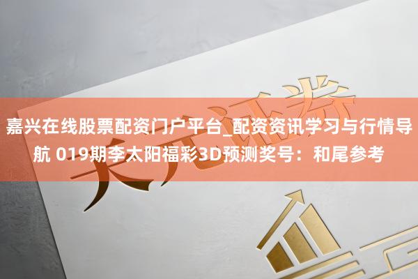 嘉兴在线股票配资门户平台_配资资讯学习与行情导航 019期李太阳福彩3D预测奖号：和尾参考