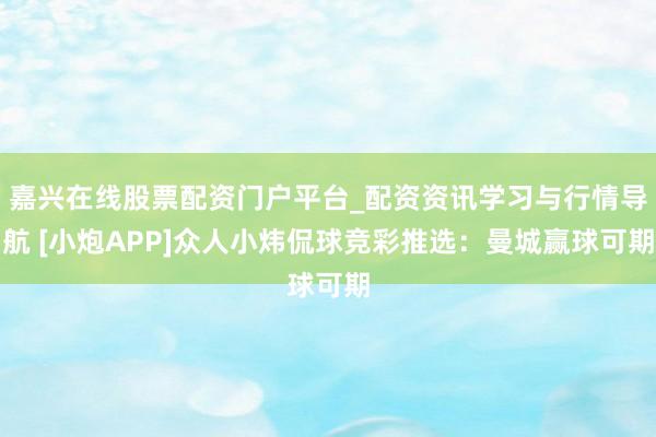 嘉兴在线股票配资门户平台_配资资讯学习与行情导航 [小炮APP]众人小炜侃球竞彩推选：曼城赢球可期