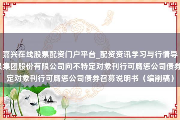 嘉兴在线股票配资门户平台_配资资讯学习与行情导航 圣泉集团: 济南圣泉集团股份有限公司向不特定对象刊行可膺惩公司债券召募说明书（编削稿）