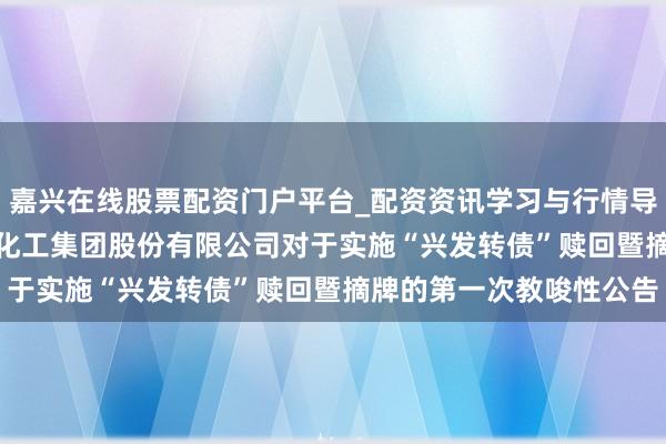 嘉兴在线股票配资门户平台_配资资讯学习与行情导航 兴发集团: 湖北兴发化工集团股份有限公司对于实施“兴发转债”赎回暨摘牌的第一次教唆性公告