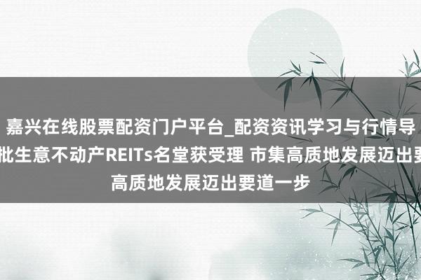 嘉兴在线股票配资门户平台_配资资讯学习与行情导航 ​首批生意不动产REITs名堂获受理 市集高质地发展迈出要道一步