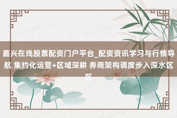 嘉兴在线股票配资门户平台_配资资讯学习与行情导航 集约化运营+区域深耕 券商架构调度步入深水区