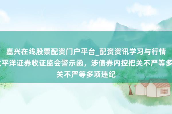 嘉兴在线股票配资门户平台_配资资讯学习与行情导航 太平洋证券收证监会警示函，涉债券内控把关不严等多项违纪
