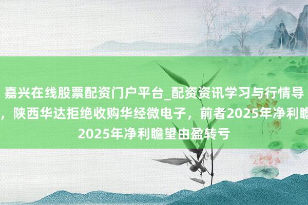 嘉兴在线股票配资门户平台_配资资讯学习与行情导航 狡计半年，陕西华达拒绝收购华经微电子，前者2025年净利瞻望由盈转亏