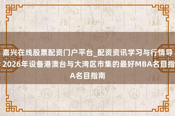 嘉兴在线股票配资门户平台_配资资讯学习与行情导航 2026年设备港澳台与大湾区市集的最好MBA名目指南