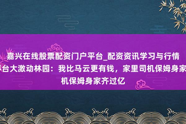 嘉兴在线股票配资门户平台_配资资讯学习与行情导航 茅台大激动林园：我比马云更有钱，家里司机保姆身家齐过亿