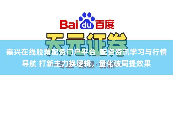 嘉兴在线股票配资门户平台_配资资讯学习与行情导航 打新主力换逻辑，量化破局提效果