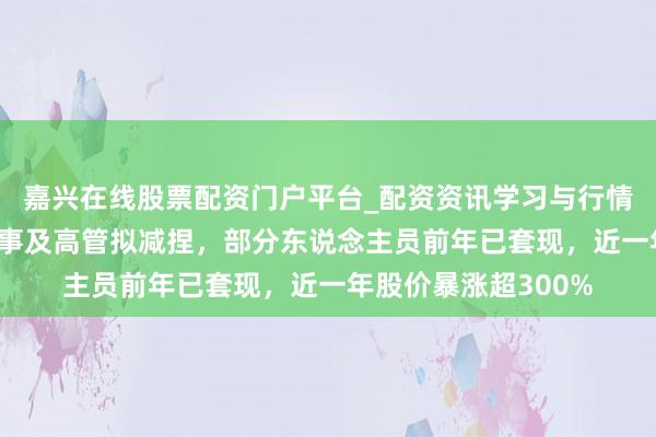 嘉兴在线股票配资门户平台_配资资讯学习与行情导航 新坐标多位董事及高管拟减捏，部分东说念主员前年已套现，近一年股价暴涨超300%