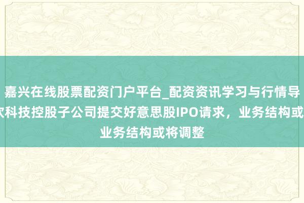 嘉兴在线股票配资门户平台_配资资讯学习与行情导航 华钦科技控股子公司提交好意思股IPO请求，业务结构或将调整
