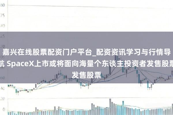 嘉兴在线股票配资门户平台_配资资讯学习与行情导航 SpaceX上市或将面向海量个东谈主投资者发售股票