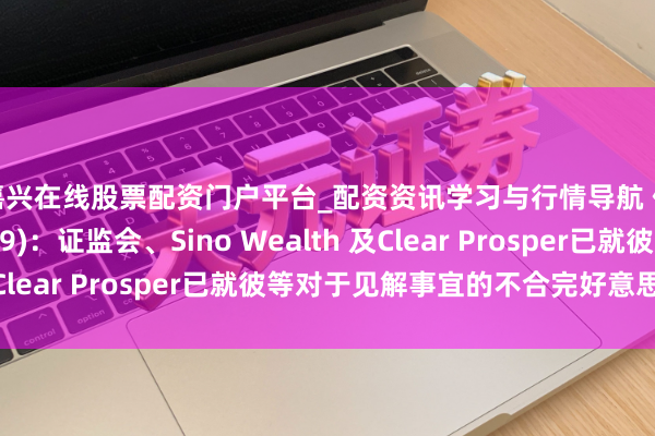 嘉兴在线股票配资门户平台_配资资讯学习与行情导航 佐丹奴海外(00709)：证监会、Sino Wealth 及Clear Prosper已就彼等对于见解事宜的不合完好意思妥协