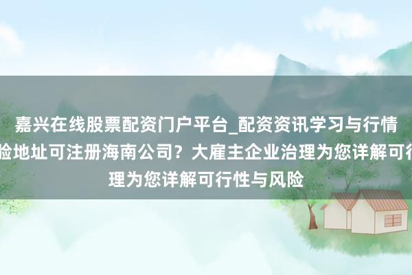 嘉兴在线股票配资门户平台_配资资讯学习与行情导航 无试验地址可注册海南公司？大雇主企业治理为您详解可行性与风险