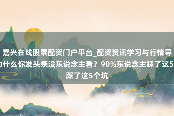 嘉兴在线股票配资门户平台_配资资讯学习与行情导航 为什么你发头条没东说念主看？90%东说念主踩了这5个坑