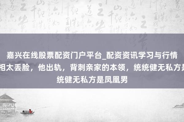 嘉兴在线股票配资门户平台_配资资讯学习与行情导航 吃相太丢脸，他出轨，背刺亲家的本领，统统健无私方是凤凰男