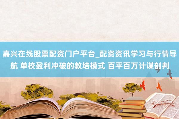 嘉兴在线股票配资门户平台_配资资讯学习与行情导航 单校盈利冲破的教培模式 百平百万计谋剖判