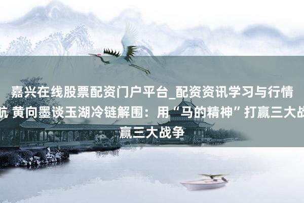嘉兴在线股票配资门户平台_配资资讯学习与行情导航 黄向墨谈玉湖冷链解围：用“马的精神”打赢三大战争