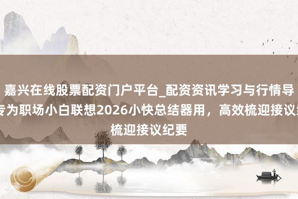 嘉兴在线股票配资门户平台_配资资讯学习与行情导航 专为职场小白联想2026小快总结器用，高效梳迎接议纪要