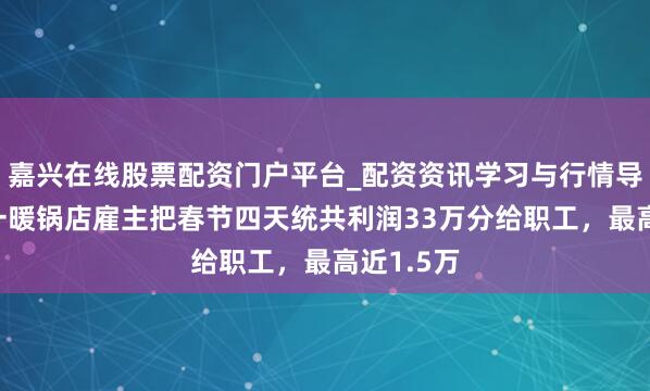 嘉兴在线股票配资门户平台_配资资讯学习与行情导航 四川一暖锅店雇主把春节四天统共利润33万分给职工，最高近1.5万