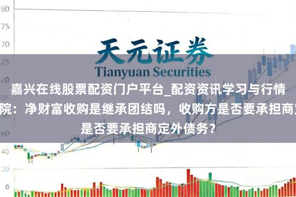 嘉兴在线股票配资门户平台_配资资讯学习与行情导航 最高院：净财富收购是继承团结吗，收购方是否要承担商定外债务？