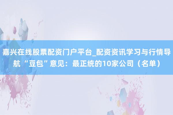 嘉兴在线股票配资门户平台_配资资讯学习与行情导航 “豆包”意见：最正统的10家公司（名单）