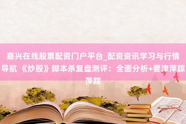嘉兴在线股票配资门户平台_配资资讯学习与行情导航 《炒股》脚本杀复盘测评：全面分析+要津萍踪
