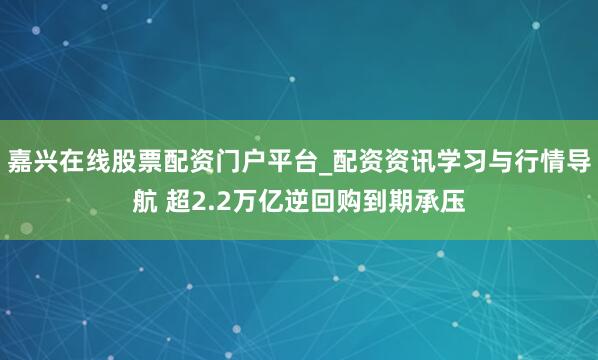 嘉兴在线股票配资门户平台_配资资讯学习与行情导航 超2.2万亿逆回购到期承压