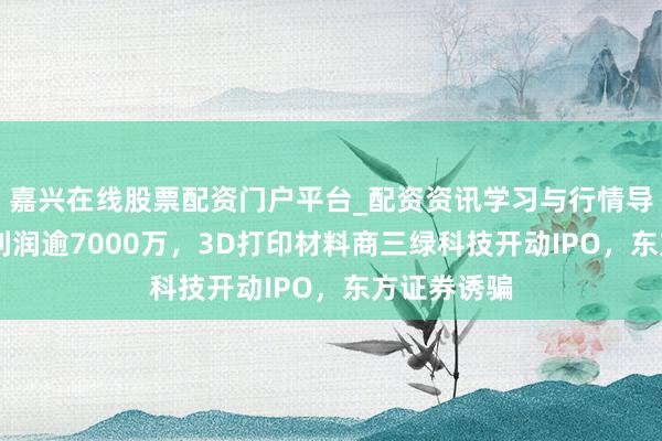 嘉兴在线股票配资门户平台_配资资讯学习与行情导航 半年净利润逾7000万，3D打印材料商三绿科技开动IPO，东方证券诱骗