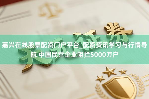 嘉兴在线股票配资门户平台_配资资讯学习与行情导航 中国民营企业阻拦5000万户