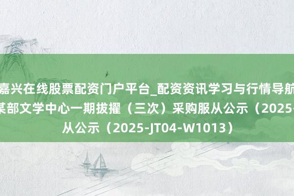 嘉兴在线股票配资门户平台_配资资讯学习与行情导航 英派斯中标：某部文学中心一期拔擢（三次）采购服从公示（2025-JT04-W1013）