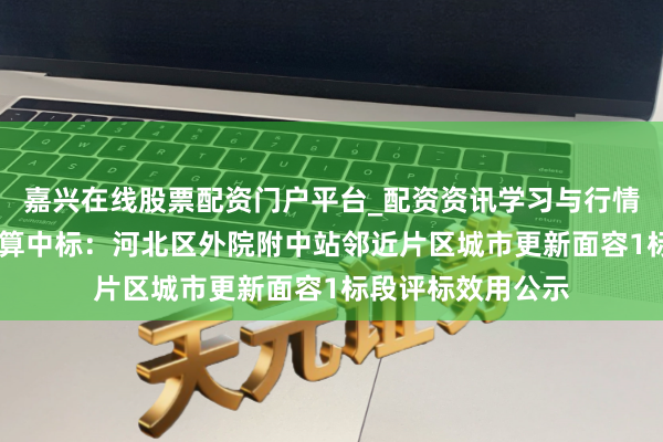 嘉兴在线股票配资门户平台_配资资讯学习与行情导航 地铁盘算推算中标：河北区外院附中站邻近片区城市更新面容1标段评标效用公示