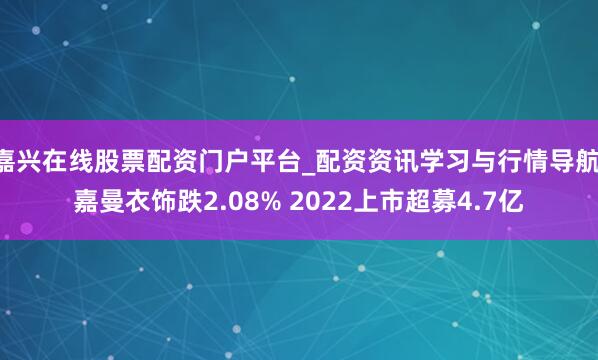嘉兴在线股票配资门户平台_配资资讯学习与行情导航 嘉曼衣饰跌2.08% 2022上市超募4.7亿