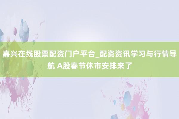 嘉兴在线股票配资门户平台_配资资讯学习与行情导航 A股春节休市安排来了