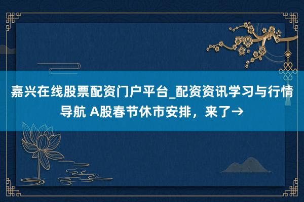 嘉兴在线股票配资门户平台_配资资讯学习与行情导航 A股春节休市安排，来了→